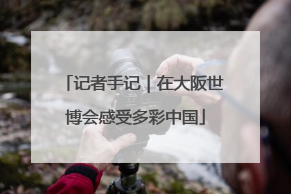 记者手记｜在大阪世博会感受多彩中国