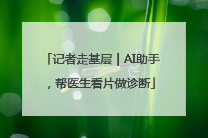 记者走基层｜AI助手，帮医生看片做诊断