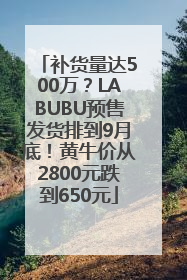补货量达500万？LABUBU预售发货排到9月底！黄牛价从2800元跌到650元