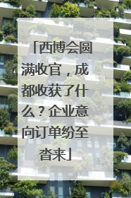 西博会圆满收官，成都收获了什么？企业意向订单纷至沓来