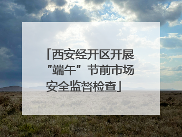 西安经开区开展“端午”节前市场安全监督检查
