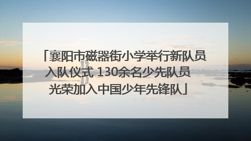 襄阳市磁器街小学举行新队员入队仪式 130余名少先队员光荣加入中国少年先锋队