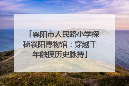 襄阳市人民路小学探秘襄阳博物馆：穿越千年触摸历史脉搏