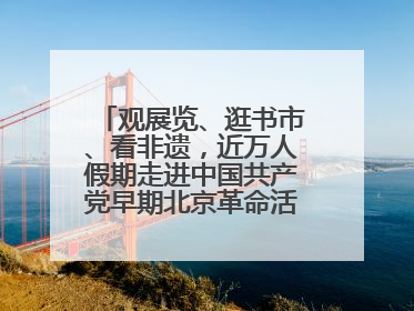 观展览、逛书市、看非遗，近万人假期走进中国共产党早期北京革命活动纪念馆解锁参观新体验