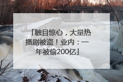 触目惊心，大量热播剧被盗！业内：一年被偷200亿
