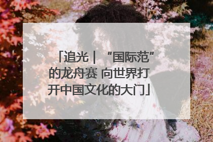 追光｜“国际范”的龙舟赛 向世界打开中国文化的大门
