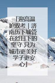 迎高温 护双考｜济南历下城管在烈日下的坚守 只为城市更美好 学子更安心