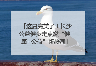 这夏完美了！长沙公益健步走点燃“健康+公益”新热潮