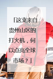 这支来自贵州山区的打火机,何以点亮全球市场?