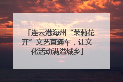 连云港海州“茉莉花开”文艺直通车，让文化活动满溢城乡