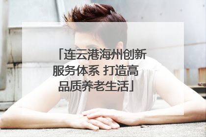 连云港海州创新服务体系 打造高品质养老生活