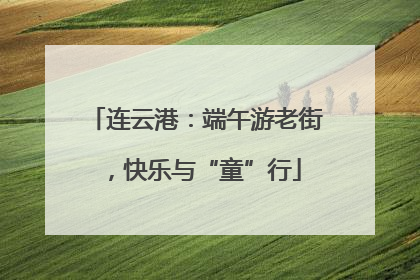 连云港：端午游老街，快乐与“童”行
