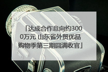 达成合作意向约3000万元 山东省外贸优品购物季第三期圆满收官