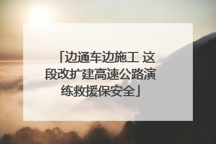 边通车边施工 这段改扩建高速公路演练救援保安全