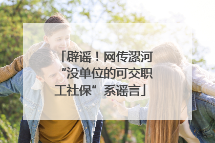 辟谣！网传漯河“没单位的可交职工社保”系谣言