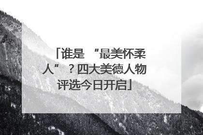 谁是 “最美怀柔人”？四大美德人物评选今日开启