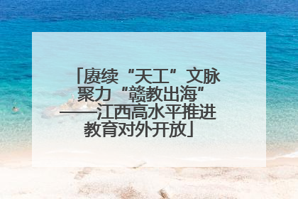 赓续“天工”文脉 聚力“赣教出海”——江西高水平推进教育对外开放