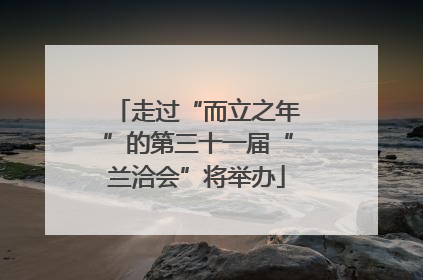走过“而立之年”的第三十一届“兰洽会”将举办