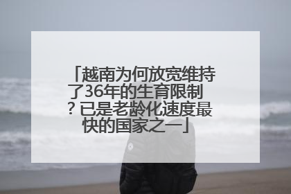 越南为何放宽维持了36年的生育限制？已是老龄化速度最快的国家之一