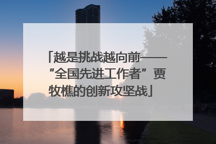 越是挑战越向前——“全国先进工作者”贾牧樵的创新攻坚战