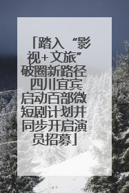 踏入“影视+文旅”破圈新路径 四川宜宾启动百部微短剧计划并同步开启演员招募