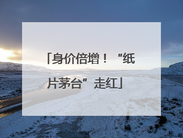 身价倍增！“纸片茅台”走红