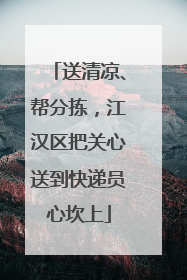 送清凉、帮分拣，江汉区把关心送到快递员心坎上