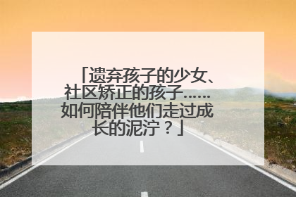 遗弃孩子的少女、社区矫正的孩子……如何陪伴他们走过成长的泥泞？