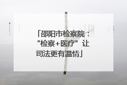 邵阳市检察院：“检察+医疗”让司法更有温情