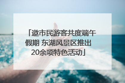邀市民游客共度端午假期 东湖风景区推出20余项特色活动