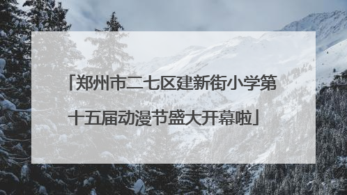 郑州市二七区建新街小学第十五届动漫节盛大开幕啦