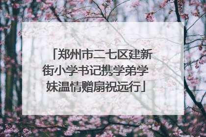郑州市二七区建新街小学书记携学弟学妹温情赠扇祝远行