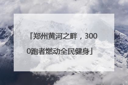 郑州黄河之畔，3000跑者燃动全民健身