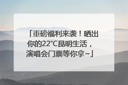 重磅福利来袭！晒出你的22℃昆明生活，演唱会门票等你拿~