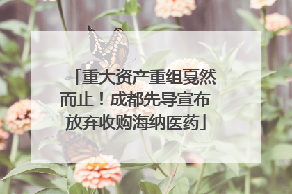 重大资产重组戛然而止！成都先导宣布放弃收购海纳医药