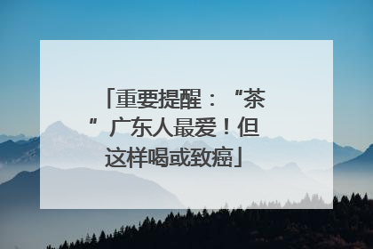 重要提醒：“茶”广东人最爱！但这样喝或致癌