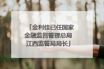 金利佳已任国家金融监督管理总局江西监管局局长