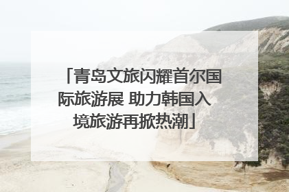 青岛文旅闪耀首尔国际旅游展 助力韩国入境旅游再掀热潮