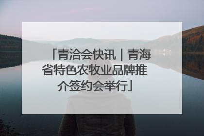 青洽会快讯｜青海省特色农牧业品牌推介签约会举行