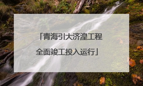 青海引大济湟工程全面竣工投入运行