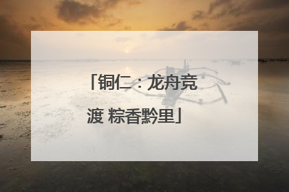 铜仁：龙舟竞渡 粽香黔里