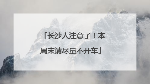长沙人注意了！本周末请尽量不开车