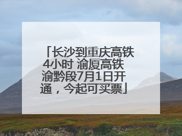 长沙到重庆高铁4小时 渝厦高铁渝黔段7月1日开通，今起可买票