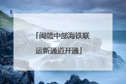 闽赣中部海铁联运新通道开通