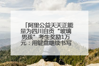 阿里公益天天正能量为四川自贡“玻璃男孩”考生奖励1万元：用键盘继续书写不设限的人生