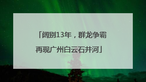 阔别13年，群龙争霸再现广州白云石井河