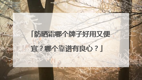 防晒霜哪个牌子好用又便宜？哪个靠谱有良心？