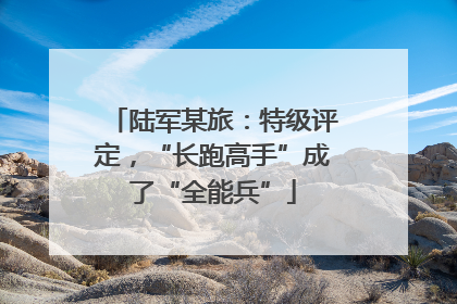 陆军某旅：特级评定，“长跑高手”成了“全能兵”