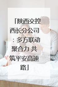 陕西交控西长分公司：多方联动聚合力 共筑平安高速路
