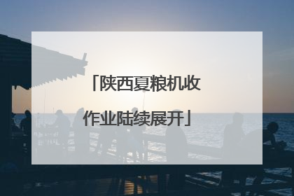 陕西夏粮机收作业陆续展开